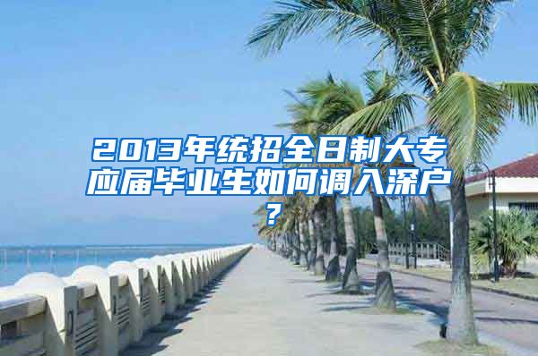 2013年统招全日制大专应届毕业生如何调入深户？