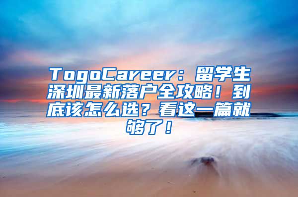 TogoCareer：留学生深圳最新落户全攻略！到底该怎么选？看这一篇就够了！
