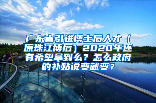 广东省引进博士后人才（原珠江博后）2020年还有希望拿到么？怎么政府的补贴说变就变？