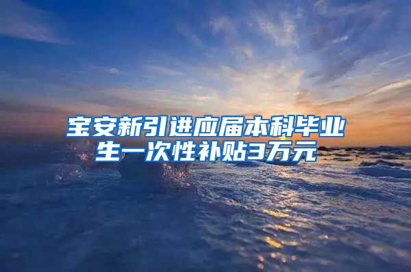 宝安新引进应届本科毕业生一次性补贴3万元