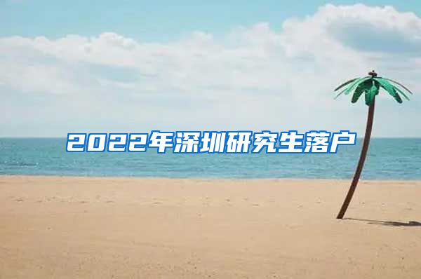 2022年深圳研究生落户
