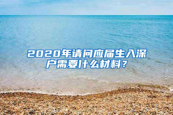 2020年请问应届生入深户需要什么材料？