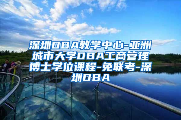 深圳DBA教学中心-亚洲城市大学DBA工商管理博士学位课程-免联考-深圳DBA