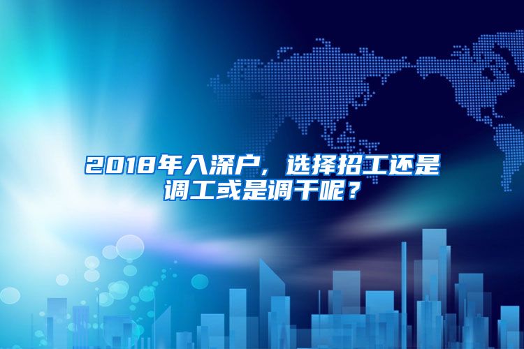 2018年入深户, 选择招工还是调工或是调干呢？