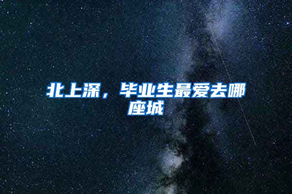 北上深，毕业生最爱去哪座城