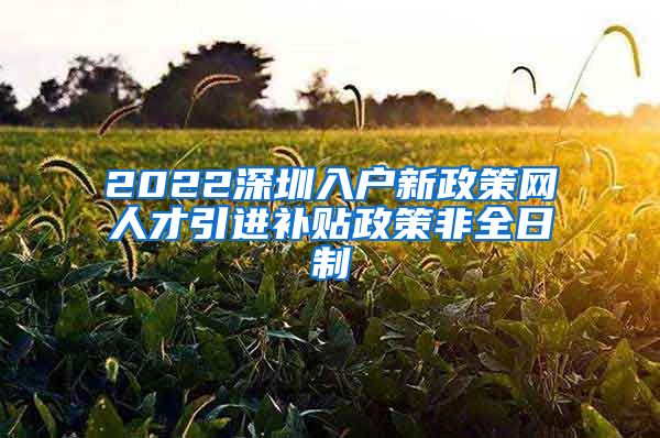 2022深圳入户新政策网人才引进补贴政策非全日制