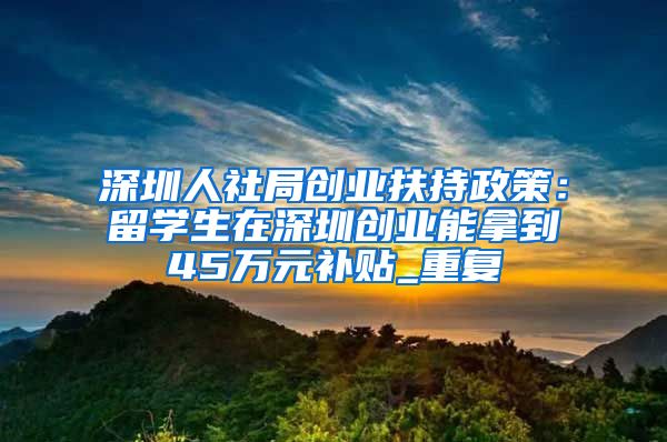 深圳人社局创业扶持政策：留学生在深圳创业能拿到45万元补贴_重复