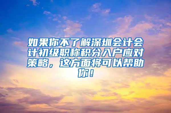 如果你不了解深圳会计会计初级职称积分入户应对策略，这方面将可以帮助你！