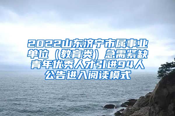 2022山东济宁市属事业单位（教育类）急需紧缺青年优秀人才引进94人公告进入阅读模式