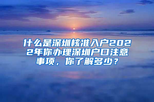 什么是深圳核准入户2022年你办理深圳户口注意事项，你了解多少？