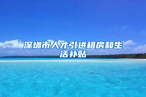 深圳市人才引进租房和生活补贴