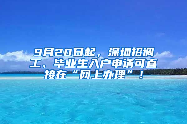 9月20日起，深圳招调工、毕业生入户申请可直接在“网上办理”！