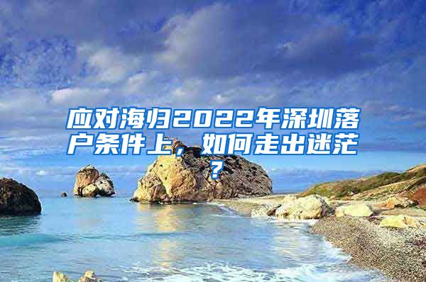 应对海归2022年深圳落户条件上，如何走出迷茫？