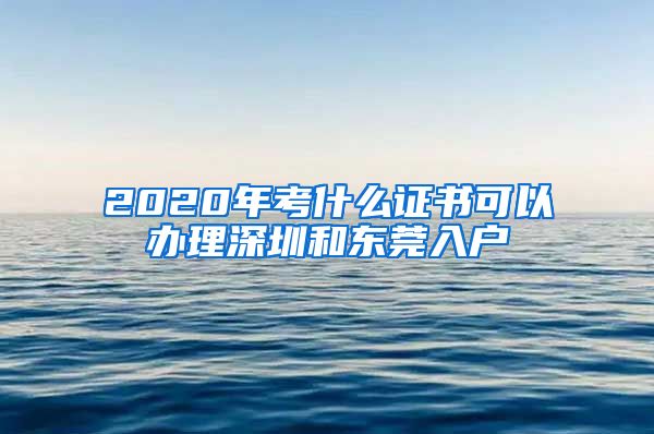 2020年考什么证书可以办理深圳和东莞入户