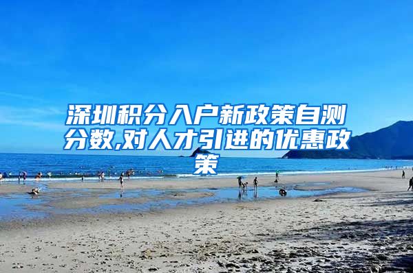 深圳积分入户新政策自测分数,对人才引进的优惠政策