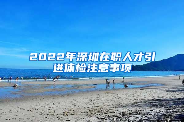2022年深圳在职人才引进体检注意事项