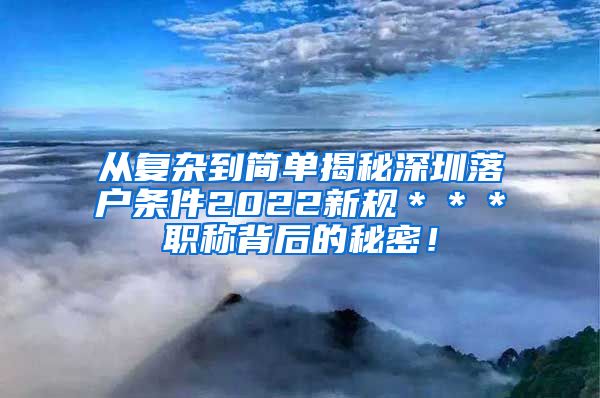 从复杂到简单揭秘深圳落户条件2022新规＊＊＊职称背后的秘密！