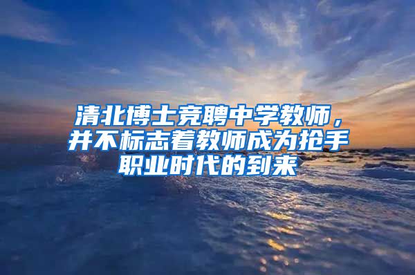 清北博士竞聘中学教师，并不标志着教师成为抢手职业时代的到来