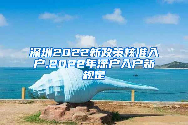 深圳2022新政策核准入户,2022年深户入户新规定