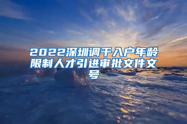 2022深圳调干入户年龄限制人才引进审批文件文号