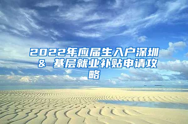 2022年应届生入户深圳 & 基层就业补贴申请攻略