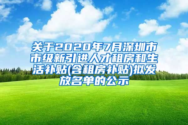 关于2020年7月深圳市市级新引进人才租房和生活补贴(含租房补贴)拟发放名单的公示