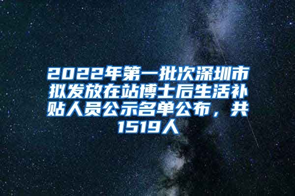 2022年第一批次深圳市拟发放在站博士后生活补贴人员公示名单公布，共1519人