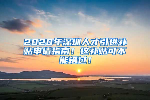 2020年深圳人才引进补贴申请指南！这补贴可不能错过！