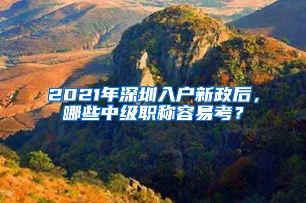 2021年深圳入户新政后，哪些中级职称容易考？