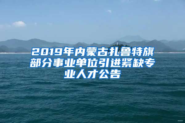 2019年内蒙古扎鲁特旗部分事业单位引进紧缺专业人才公告