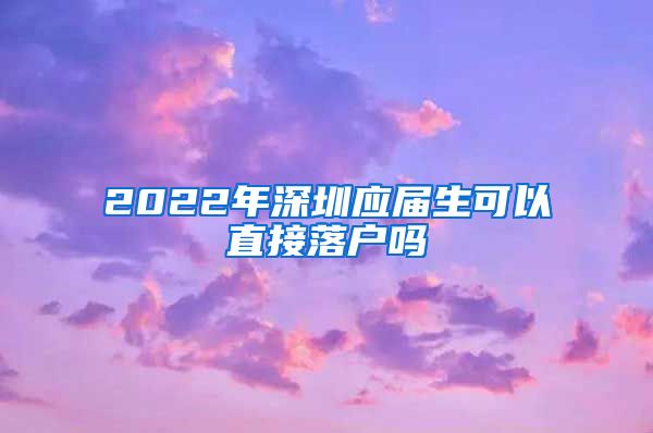 2022年深圳应届生可以直接落户吗