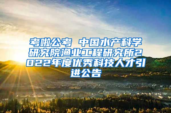 考啦公考 中国水产科学研究院渔业工程研究所2022年度优秀科技人才引进公告