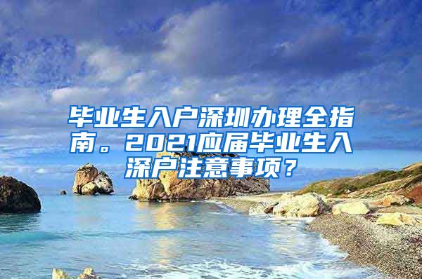 毕业生入户深圳办理全指南。2021应届毕业生入深户注意事项？