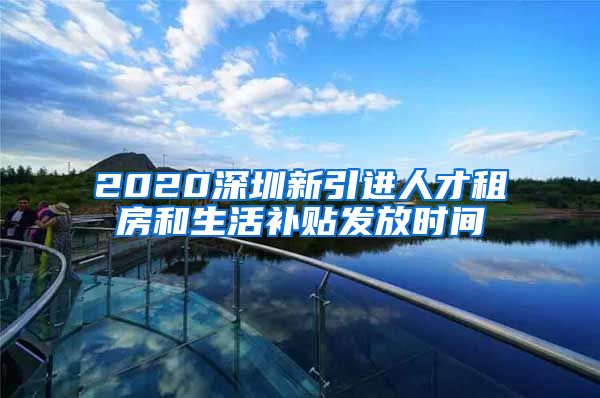 2020深圳新引进人才租房和生活补贴发放时间