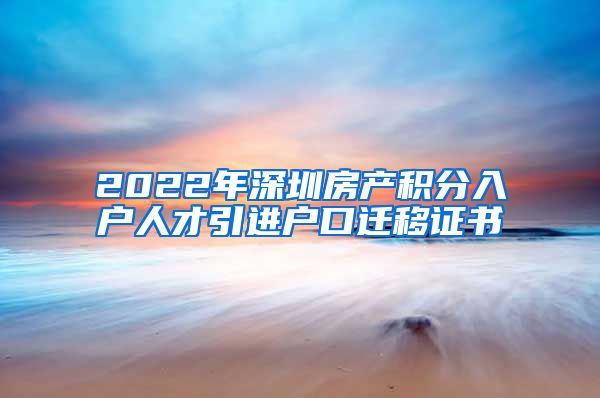 2022年深圳房产积分入户人才引进户口迁移证书