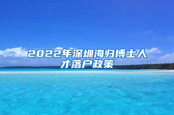 2022年深圳海归博士人才落户政策