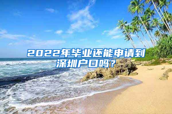2022年毕业还能申请到深圳户口吗？