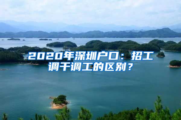 2020年深圳户口：招工调干调工的区别？