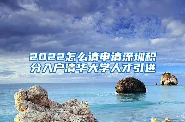 2022怎么请申请深圳积分入户清华大学人才引进