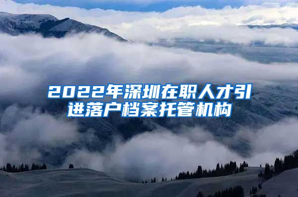 2022年深圳在职人才引进落户档案托管机构