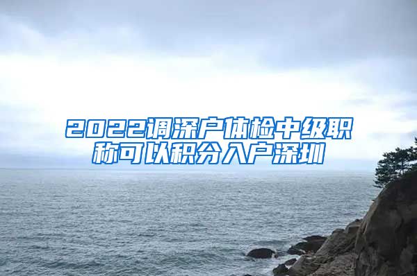 2022调深户体检中级职称可以积分入户深圳