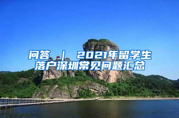 问答 ｜ 2021年留学生落户深圳常见问题汇总