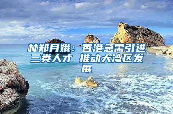 林郑月娥：香港急需引进三类人才 推动大湾区发展
