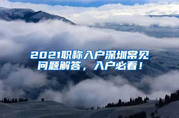 2021职称入户深圳常见问题解答，入户必看！