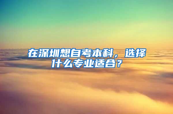 在深圳想自考本科，选择什么专业适合？