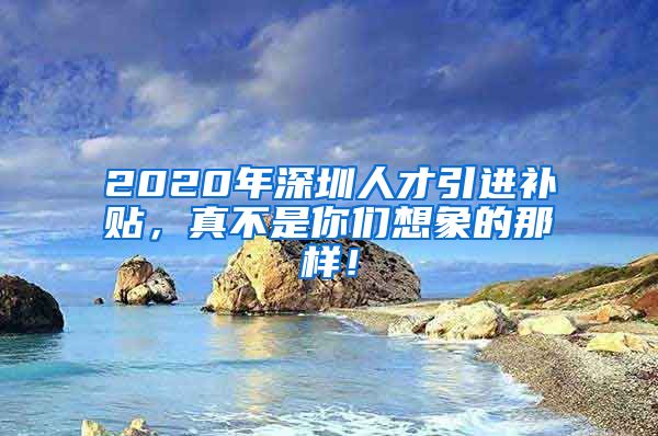2020年深圳人才引进补贴，真不是你们想象的那样！