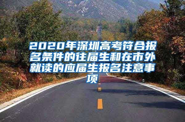 2020年深圳高考符合报名条件的往届生和在市外就读的应届生报名注意事项