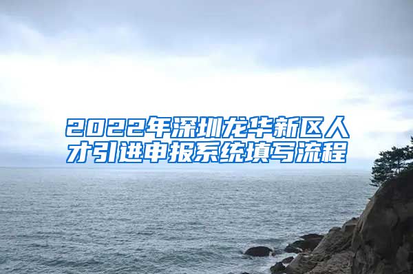 2022年深圳龙华新区人才引进申报系统填写流程