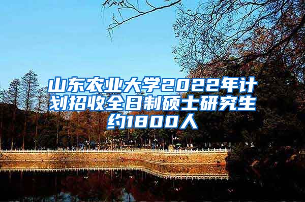 山东农业大学2022年计划招收全日制硕士研究生约1800人