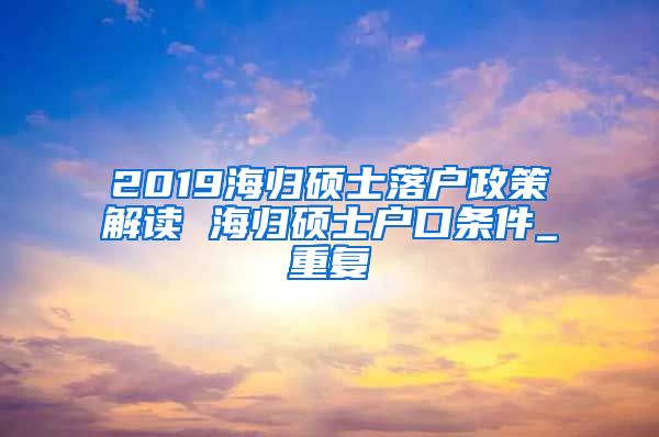 2019海归硕士落户政策解读 海归硕士户口条件_重复